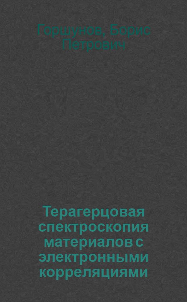 Терагерцовая спектроскопия материалов с электронными корреляциями : автореф. дис. на соиск. учен. степ. д-ра физ.-мат. наук : специальность 01.04.07 <Физика конденсир. состояния>