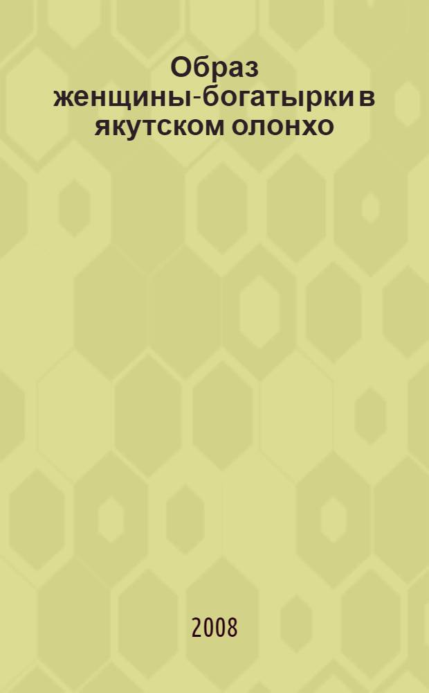 Образ женщины-богатырки в якутском олонхо : автореф. дис. на соиск. учен. степ. канд. филол. наук : специальность 10.01.09 <Фольклористика>