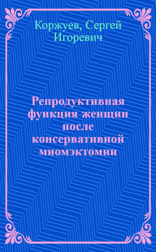 Репродуктивная функция женщин после консервативной миомэктомии : автореф. дис. на соиск. учен. степ. канд. мед. наук : специальность 14.00.01 <Акушерство и гинекология>