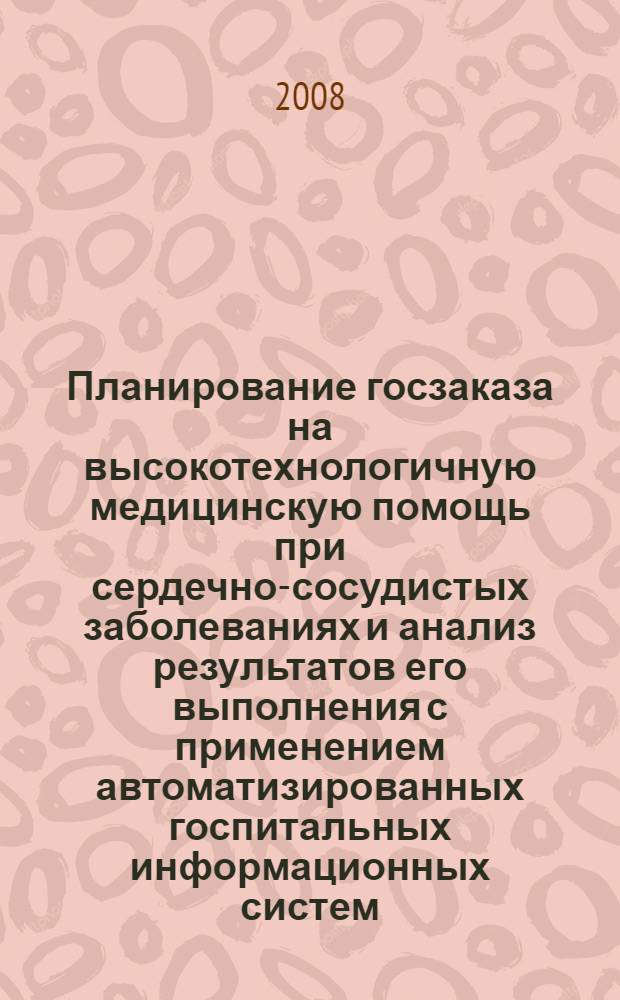 Планирование госзаказа на высокотехнологичную медицинскую помощь при сердечно-сосудистых заболеваниях и анализ результатов его выполнения с применением автоматизированных госпитальных информационных систем : автореф. дис. на соиск. учен. степ. д-ра мед. наук : специальность 14.00.06 <Кардиология> : специальность 14.00.33 <Обществ. здоровье и здравоохранение>