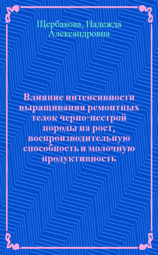 Влияние интенсивности выращивания ремонтных телок черно-пестрой породы на рост, воспроизводительную способность и молочную продуктивность : автореф. дис. на соиск. учен. степ. канд. с.-х. наук : специальность 06.02.01 <Разведение, селекция, генетика и воспроизводство с.-х. животных>
