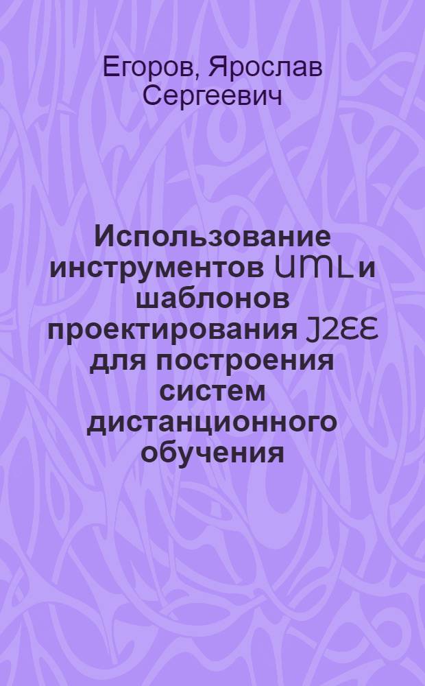 Использование инструментов UML и шаблонов проектирования J2EE для построения систем дистанционного обучения : автореф. дис. на соиск. учен. степ. канд. техн. наук : специальность 05.13.18 <Мат. моделирование, числ. методы и комплексы программ>