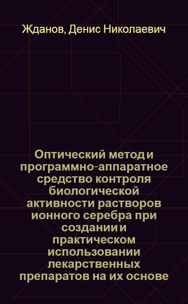 Оптический метод и программно-аппаратное средство контроля биологической активности растворов ионного серебра при создании и практическом использовании лекарственных препаратов на их основе : автореф. дис. на соиск. учен. степ. канд. техн. наук : специальность 05.11.13 <Приборы и методы контроля природ. среды, веществ, материалов и изделий>