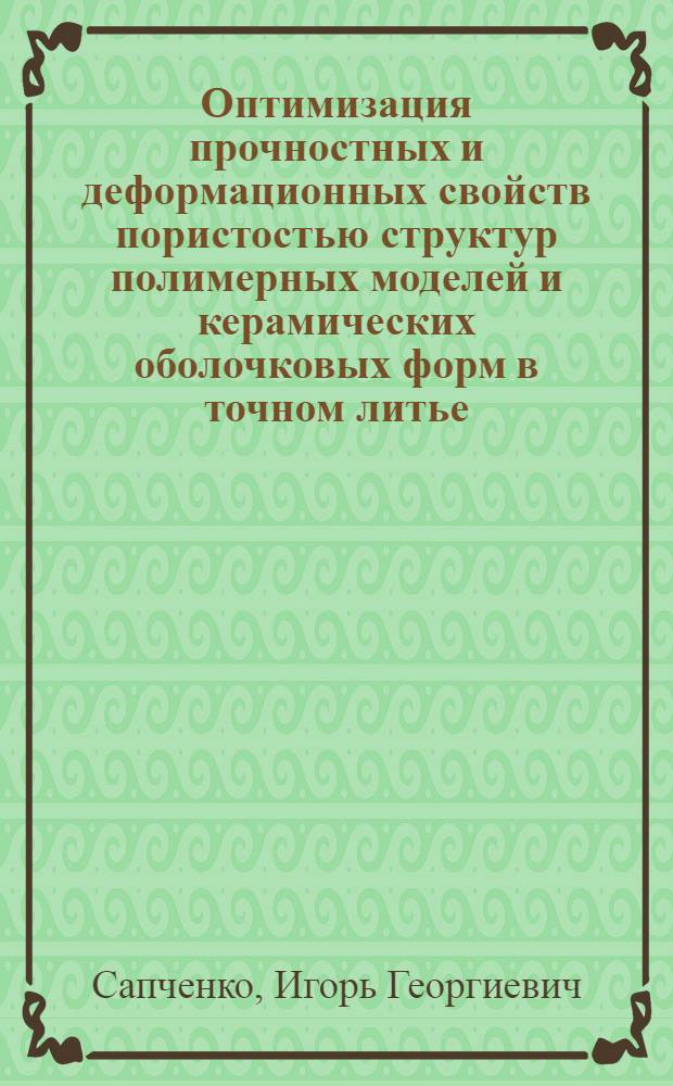 Оптимизация прочностных и деформационных свойств пористостью структур полимерных моделей и керамических оболочковых форм в точном литье : автореф. дис. на соиск. учен. степ. д-ра техн. наук : специальность 01.02.04 <Механика деформируемого твердого тела>