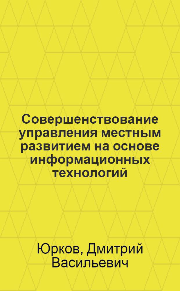 Совершенствование управления местным развитием на основе информационных технологий : автореф. дис. на соиск. учен. степ. канд. экон. наук : специальность 08.00.05 <Экономика и упр. нар. хоз-вом>