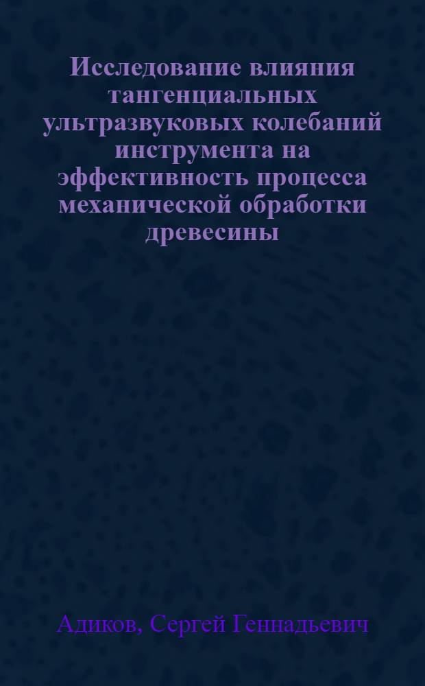Исследование влияния тангенциальных ультразвуковых колебаний инструмента на эффективность процесса механической обработки древесины : автореф. дис. на соиск. учен. степ. канд. техн. наук : специальность 05.03.01 <Технологии и оборудование мех. и физ.-техн. обраб.>