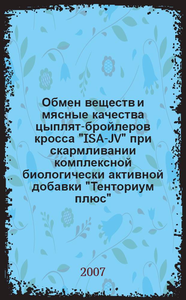 Обмен веществ и мясные качества цыплят-бройлеров кросса "ISA-JV" при скармливании комплексной биологически активной добавки "Тенториум плюс" : автореф. дис. на соиск. учен. степ. канд. биол. наук : специальность 03.00.13 <Физиология>