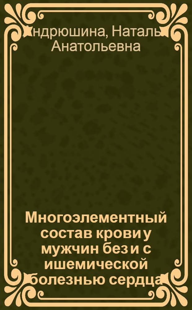 Многоэлементный состав крови у мужчин без и с ишемической болезнью сердца : автореф. дис. на соиск. учен. степ. канд. мед. наук : специальность 14.00.06 <Кардиология>