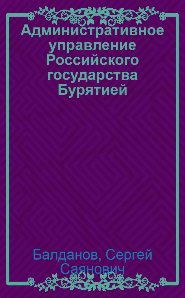 Административное управление Российского государства Бурятией (вторая половина XVII века-1917 год) : автореферат диссертации на соискание ученой степени к.ист.н. : специальность 07.00.02