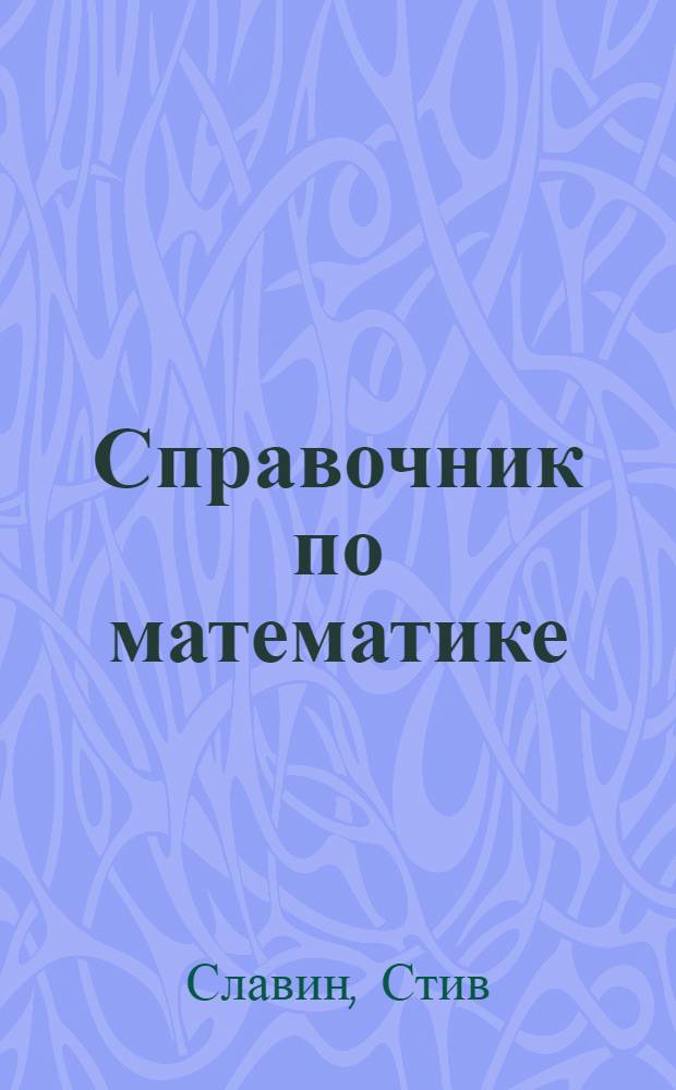 Справочник по математике : как научиться быстро считать : вся математика, которая тебе необходима каждый день