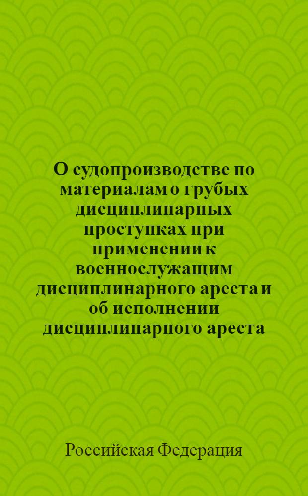 О судопроизводстве по материалам о грубых дисциплинарных проступках при применении к военнослужащим дисциплинарного ареста и об исполнении дисциплинарного ареста : федеральный закон : (Собрание законодательства Российской Федерации, 2006, N 49, ст. 5089) : в редакции Федерального закона от 24 июля 2007 г., N 214-ФЗ (СЗ РФ, 2007, N 31, ст. 4011) : принят Государственной Думой 15 ноября 2006 года : одобрен Советом Федерации 24 ноября 2006 года