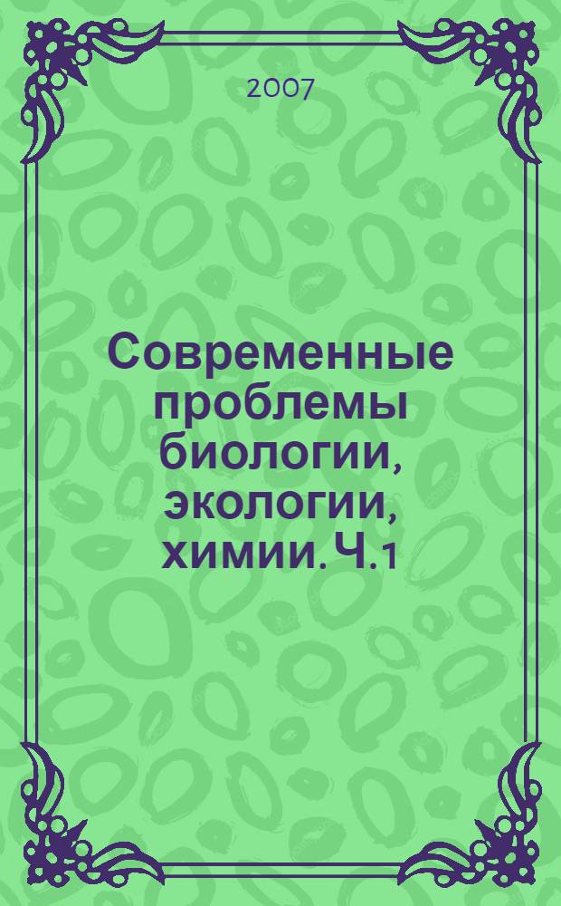 Современные проблемы биологии, экологии, химии. Ч. 1