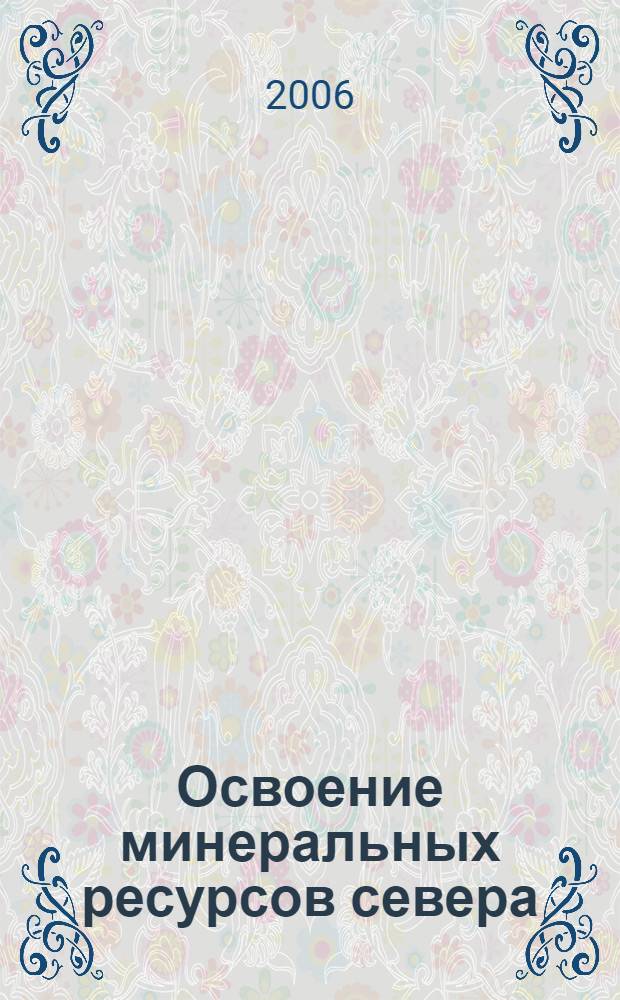 Освоение минеральных ресурсов севера: проблемы и решения : труды 4-ой Межрегиональной научно-практической конференции, (Воркута, 12-14 апреля 2006 г.)