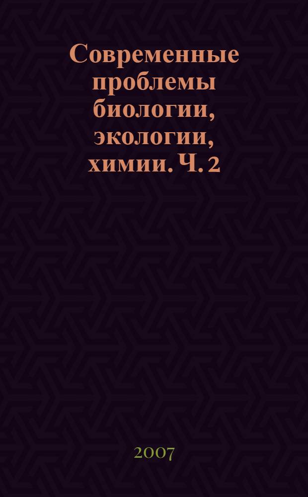 Современные проблемы биологии, экологии, химии. Ч. 2
