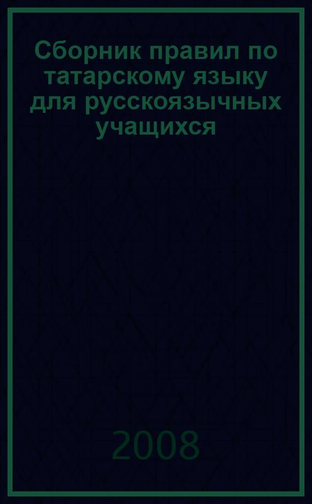 Сборник правил по татарскому языку для русскоязычных учащихся : фонетика. Лексикология. Словообразование. Морфология. Синтаксис. Пунктуация