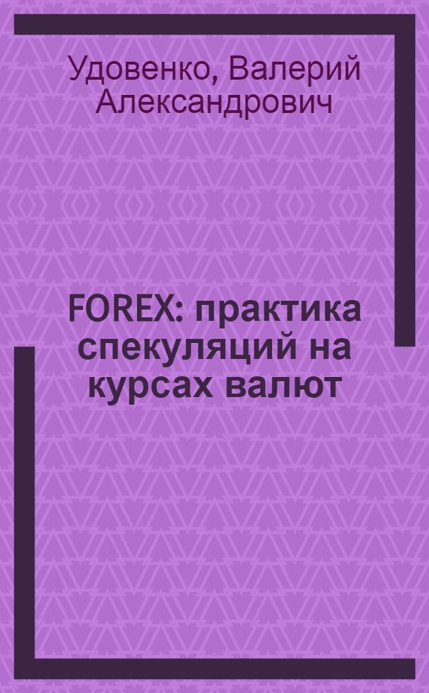 FOREX : практика спекуляций на курсах валют : валютный трейдинг - использование Интернета для заработка, фундаментальный и технический анализ валютных рынков, работа в торговом терминале MetaTrader