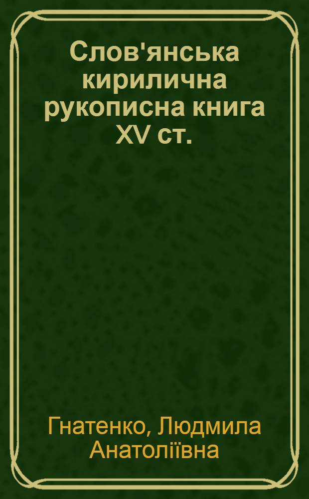 Слов'янська кирилична рукописна книга XV ст. : з фондiв Iнституту рукопису Нацiональноï бiблiотеки Украïни iменi В.I.Вернадського : каталог