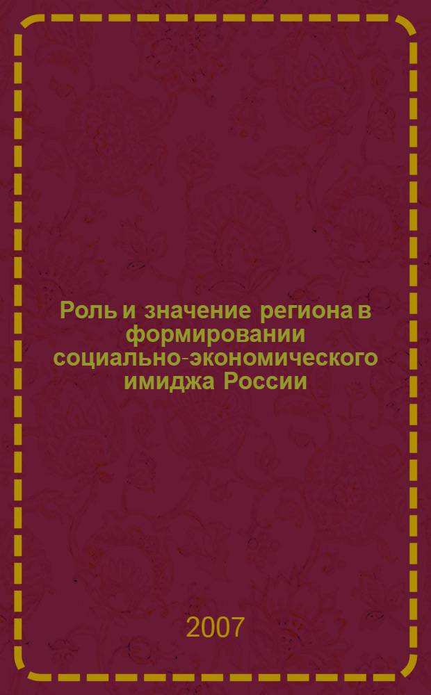 Роль и значение региона в формировании социально-экономического имиджа России : материалы межрегионального семинара-совещания, 15 мая 2007 г