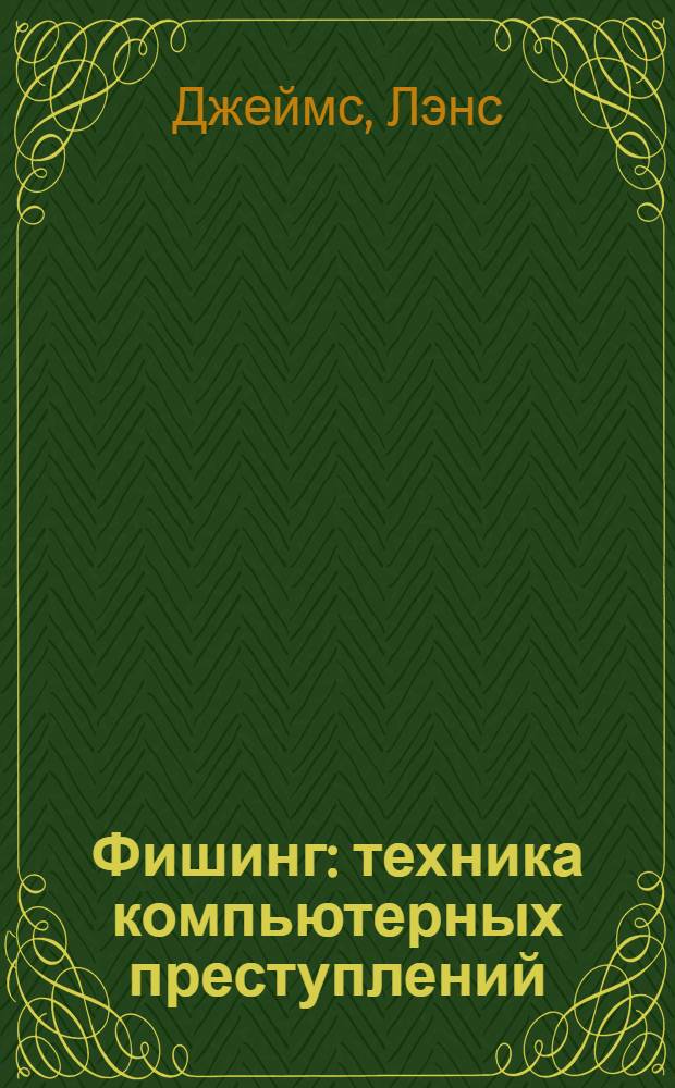 Фишинг : техника компьютерных преступлений : настольная книга программистов, сотрудников правоохранительных органов и специалистов по компьютерной безопасности. Методы обнаружения и защиты от сложнейших фишинговых атак. Разоблачение методов высокоорганизованных фишинговых бандитов