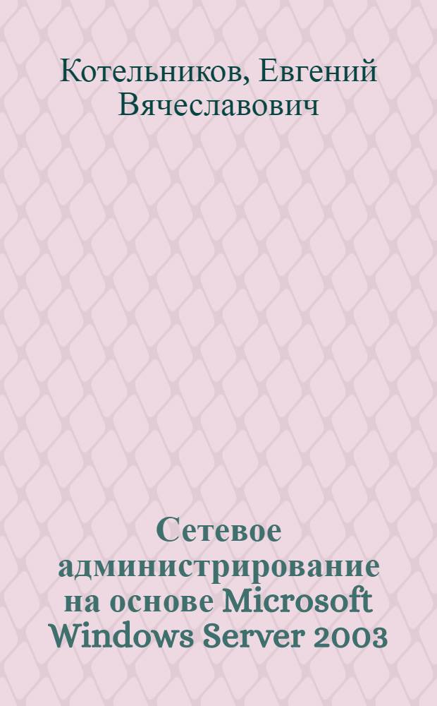 Сетевое администрирование на основе Microsoft Windows Server 2003 : курс лекций и лабораторный практикум