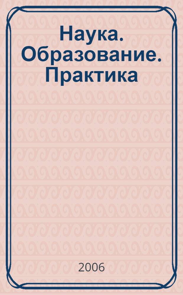 Наука. Образование. Практика : материалы трех региональных межвузовских научно-практических конференций преподавателей, молодых ученых и студентов (16, 24, 31 марта 2006 г., г. Тольятти)