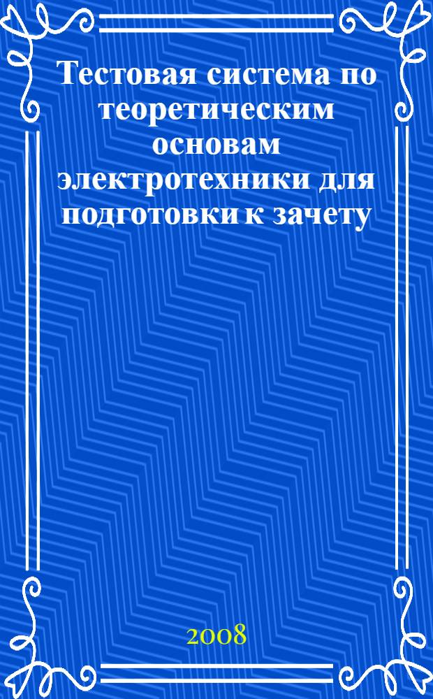 Тестовая система по теоретическим основам электротехники для подготовки к зачету : электронное учебное пособие : для студентов электротехнических специальностей вузов