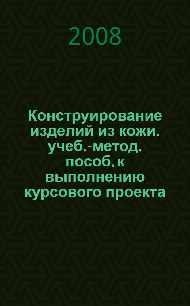 Конструирование изделий из кожи. учеб.-метод. пособ. к выполнению курсового проекта