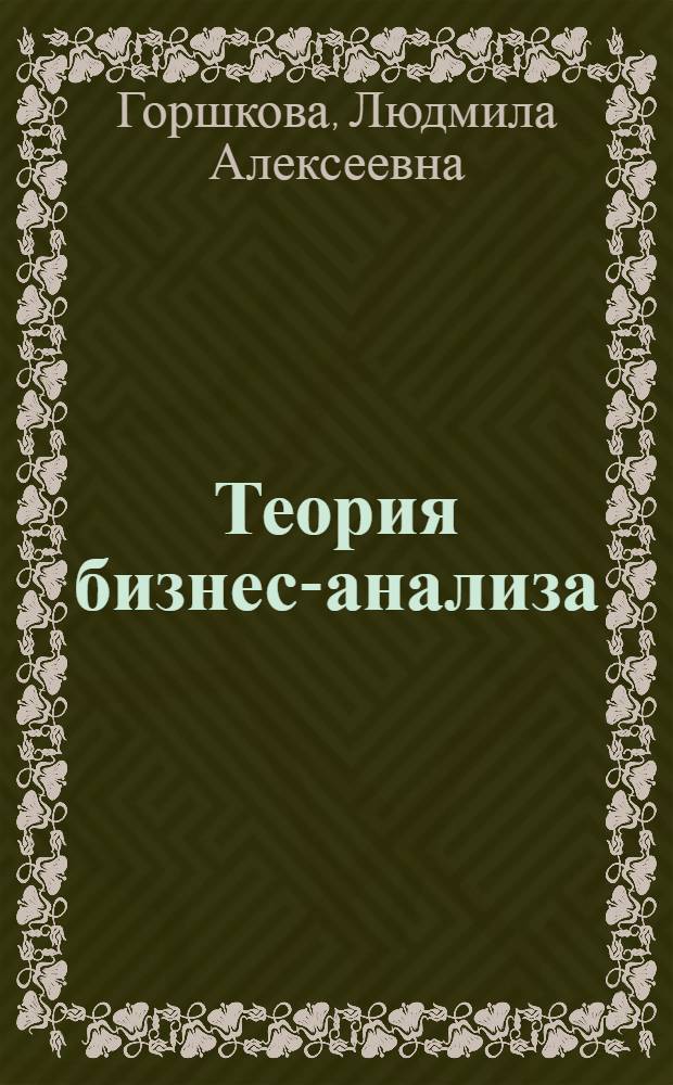 Теория бизнес-анализа : учебное пособие : для студентов, обучающихся по специальностям "Финансы и кредит", "Бухгалтерский учет, анализ и аудит"