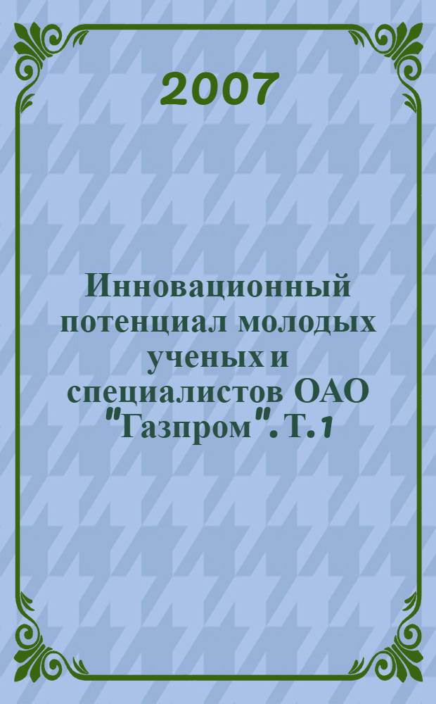 Инновационный потенциал молодых ученых и специалистов ОАО "Газпром". Т. 1