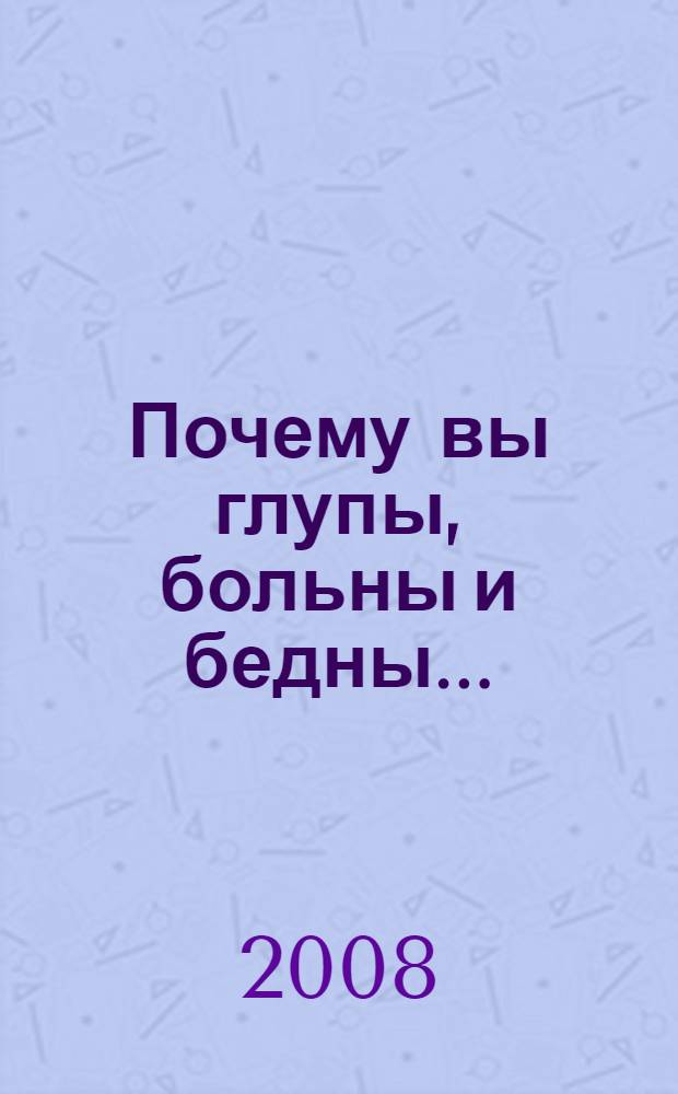 Почему вы глупы, больны и бедны... : и как стать умным, здоровым и богатым!