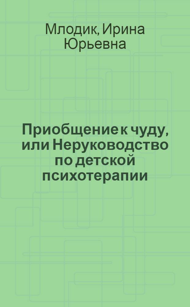 Приобщение к чуду, или Неруководство по детской психотерапии