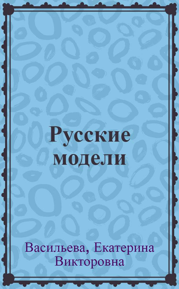 Русские модели : 12 историй успеха : документальный роман Екатерины Васильевой