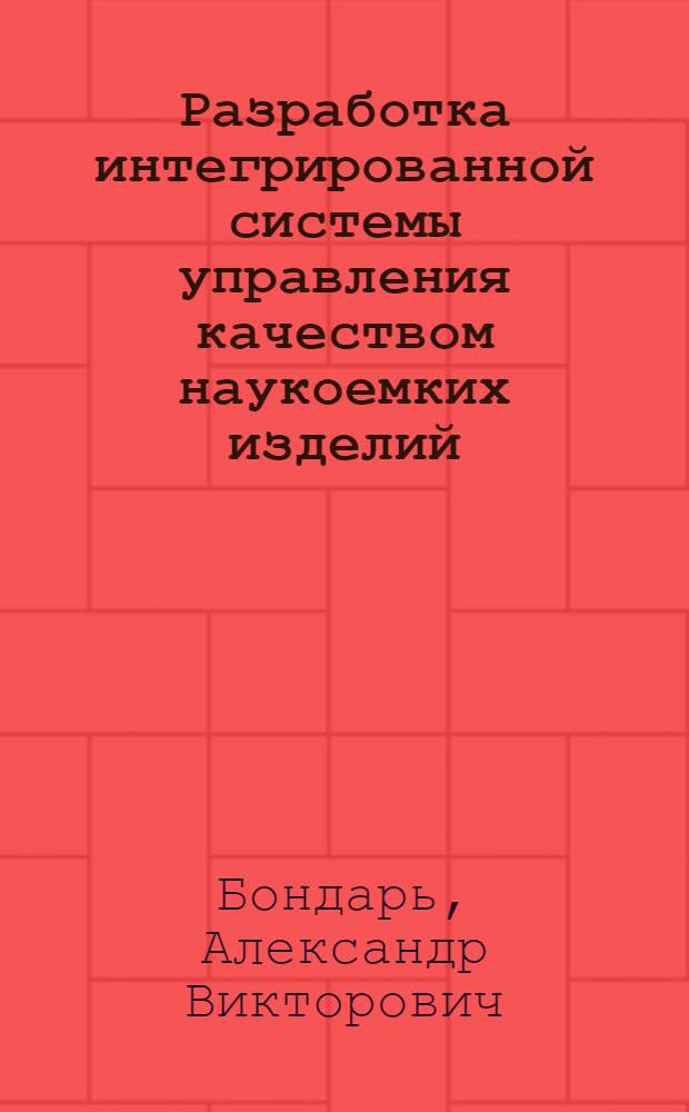 Разработка интегрированной системы управления качеством наукоемких изделий : автореф. дис. на соиск. учен. степ. д-ра техн. наук : специальность 05.02.23 <Стандартизация и упр. качеством продукции> : специальность 05.02.08 <Технология машиностроения>