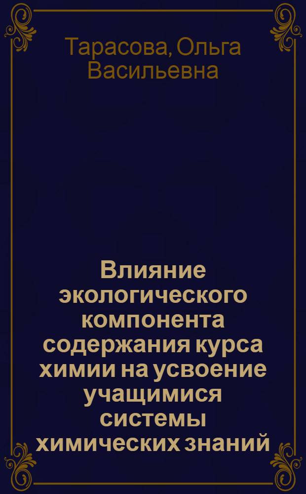 Влияние экологического компонента содержания курса химии на усвоение учащимися системы химических знаний : автореф. дис. на соиск. учен. степ. канд. пед. наук : специальность 13.00.02 <Теория и методика обучения и воспитания>