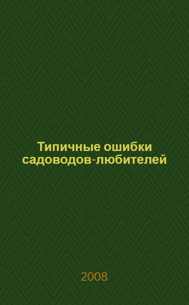 Типичные ошибки садоводов-любителей : что и как правидьно делать в вашем саду : практическое руководство