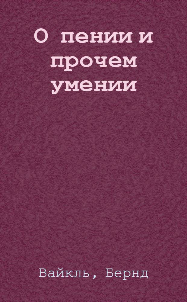 О пении и прочем умении : руководство для профессионалов и любителей, желающих усовершенствовать свое искусство