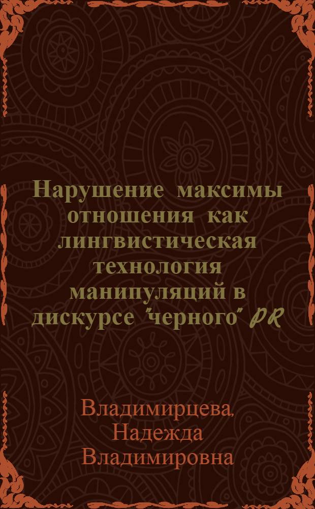 Нарушение максимы отношения как лингвистическая технология манипуляций в дискурсе "черного" PR : (на материале английского языка) : автореф. дис. на соиск. учен. степ. канд. филол. наук : специальность 10.02.04 <Герм. яз.>