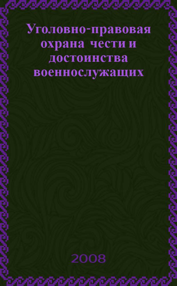 Уголовно-правовая охрана чести и достоинства военнослужащих : автореф. дис. на соиск. учен. степ. канд. юрид. наук : специальность 12.00.08 <Уголов. право и криминология; уголов.-исполнит. право>