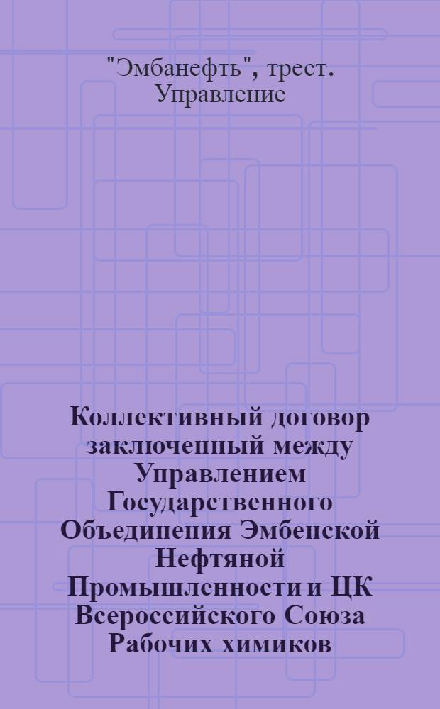 Коллективный договор заключенный между Управлением Государственного Объединения Эмбенской Нефтяной Промышленности и ЦК Всероссийского Союза Рабочих химиков : заключается на срок 1 год с первого числа октября месяца 1925 г. по первое октября 1926 г.