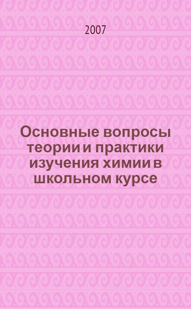 Основные вопросы теории и практики изучения химии в школьном курсе : сборник научных статей по итогам научно-практических конференций учителей химии Волгограда и Волгоградской области (2006-2007)