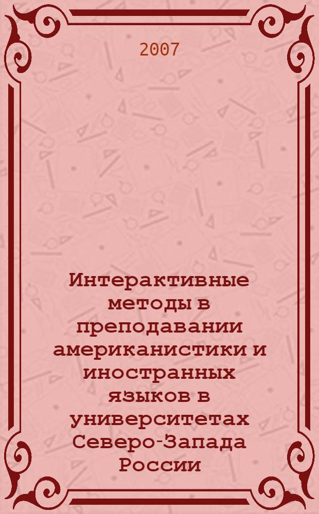 Интерактивные методы в преподавании американистики и иностранных языков в университетах Северо-Запада России = Dynamics of interaction: interactive methods in teaching American Studies and language in North-West Russian Universities : материалы международной конференции (Архангельск, 4 - 5 декабря 2007 г.)