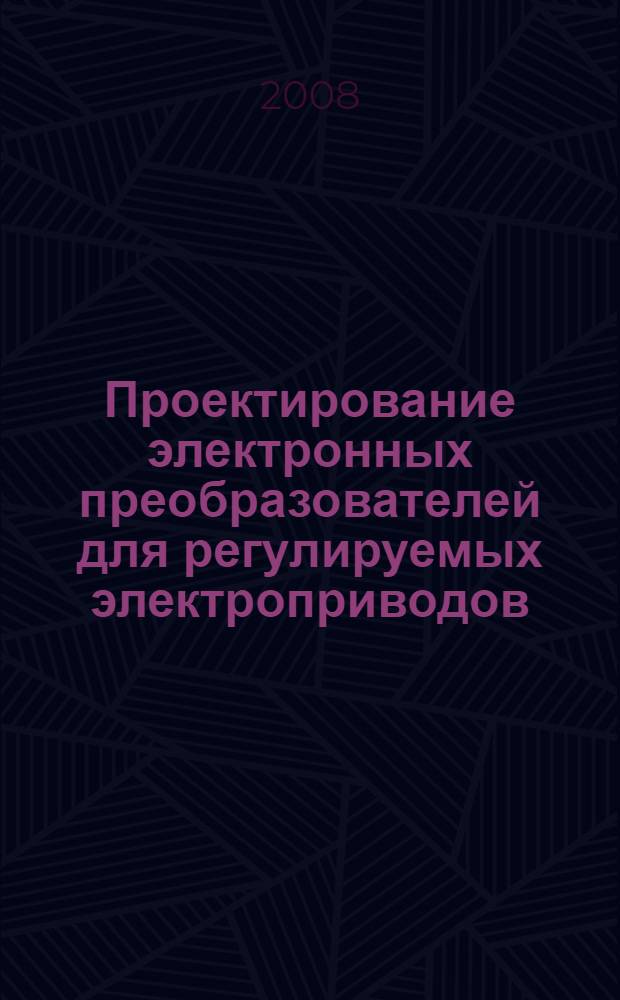 Проектирование электронных преобразователей для регулируемых электроприводов : учебное пособие по курсу "Проектирование электротехнических устройств" для студентов, обучающихся по направлению "Электротехника, электромеханика и электротехнологии"