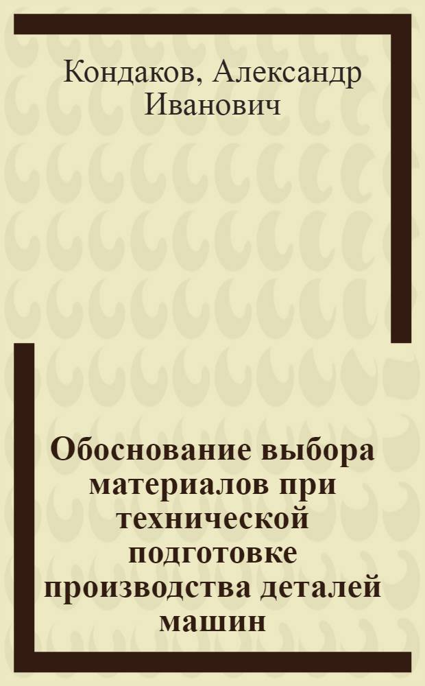 Обоснование выбора материалов при технической подготовке производства деталей машин : учебное пособие для студентов высших учебных заведений по направлению 150400 "Технологические машины и оборудование" специальности 150401 "Проектирование технических и технологических комплексов"