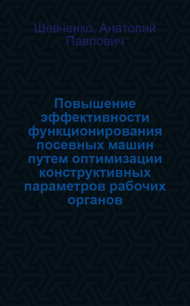 Повышение эффективности функционирования посевных машин путем оптимизации конструктивных параметров рабочих органов : монография