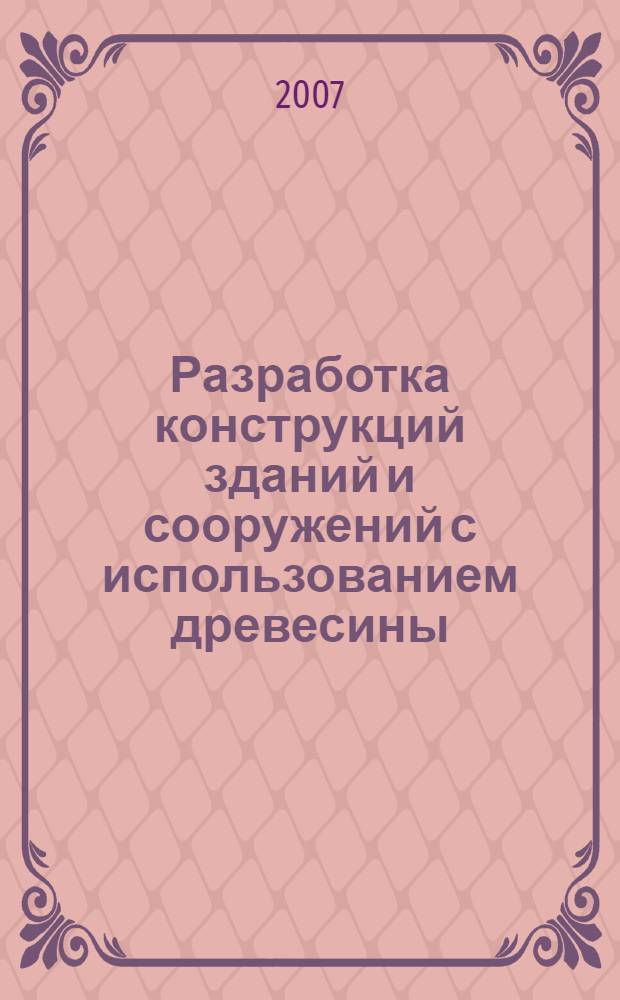 Разработка конструкций зданий и сооружений с использованием древесины : учебно-методическое пособие по разработке курсового проекта для студентов специальности 270102 - промышленное и гражданское строительство