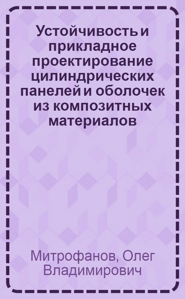 Устойчивость и прикладное проектирование цилиндрических панелей и оболочек из композитных материалов : учебное пособие : для научных и инженерно-технических работников, аспирантов и студентов авиационных вузов