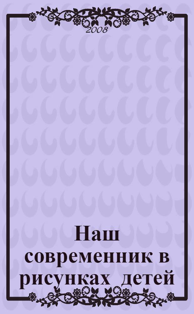 Наш современник в рисунках детей : каталог выставки детских рисунков по итогам Всероссийских конкурсов "Наш современник" и "Москва любимая"