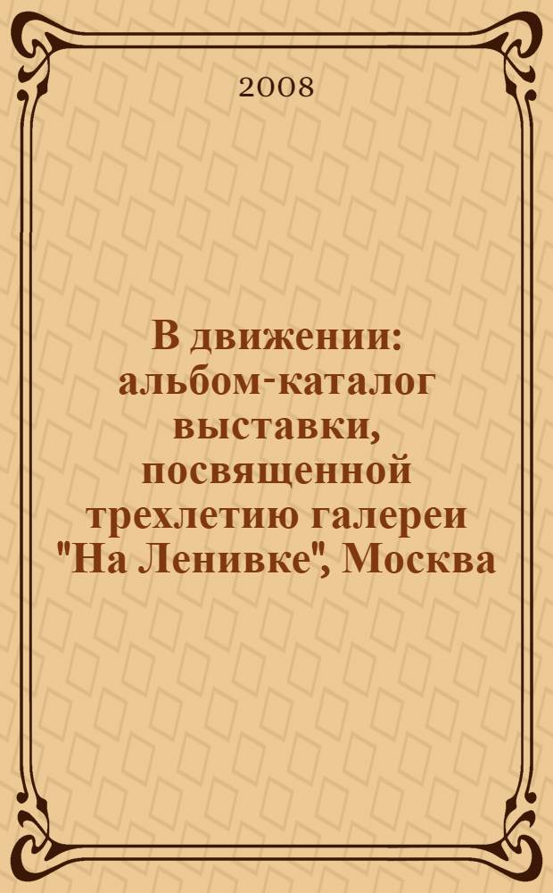 В движении : альбом-каталог выставки, посвященной трехлетию галереи "На Ленивке", Москва, март-апрель 2008 года