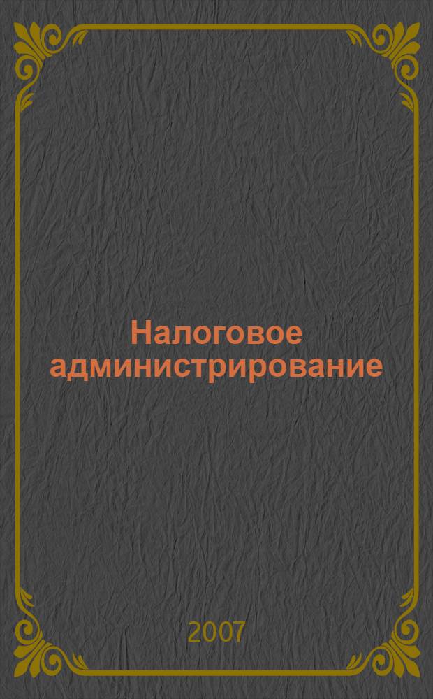Налоговое администрирование : учебное пособие : (краткий курс лекций) : для студентов всех форм, обучающихся по специальности "Налоги и налогообложенине"