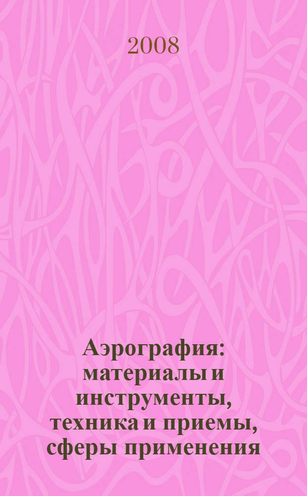 Аэрография : материалы и инструменты, техника и приемы, сферы применения